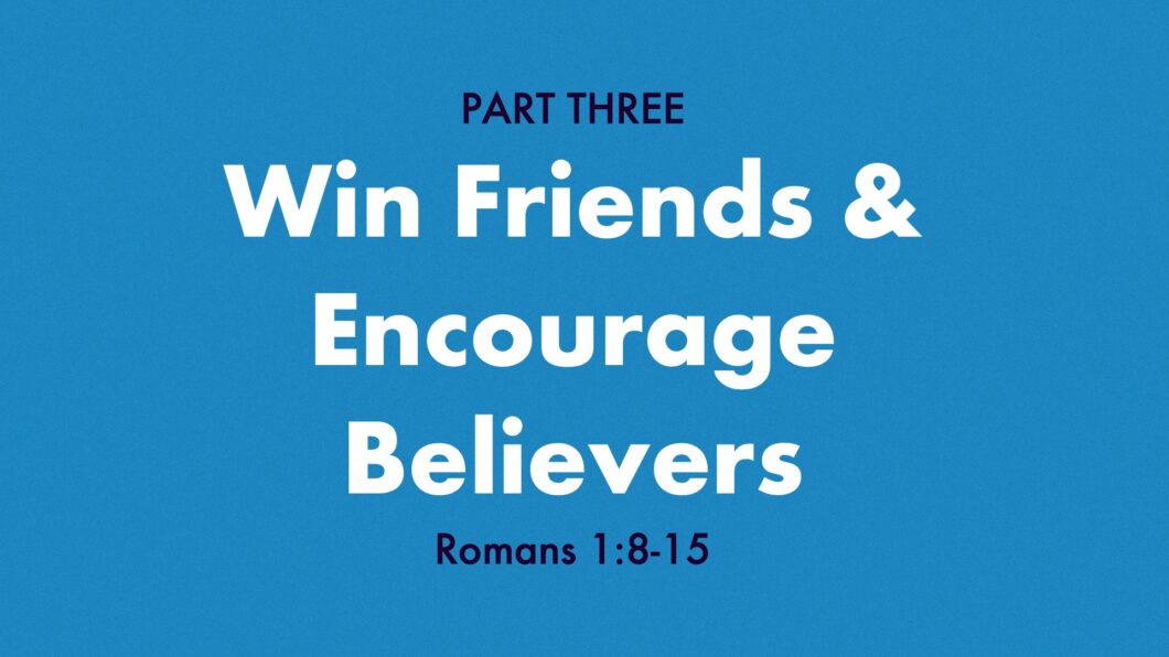 Win Friends & Encourage Believers (Romans 1:8-15)