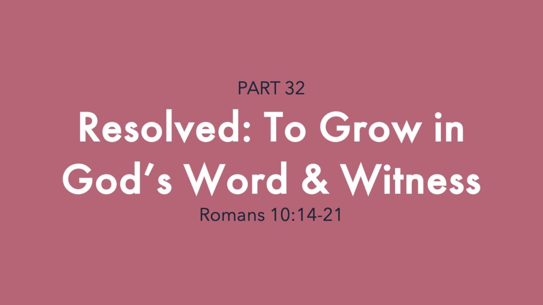 Resolved: To Grow in God’s Word & Witness (Romans 10:14-21)